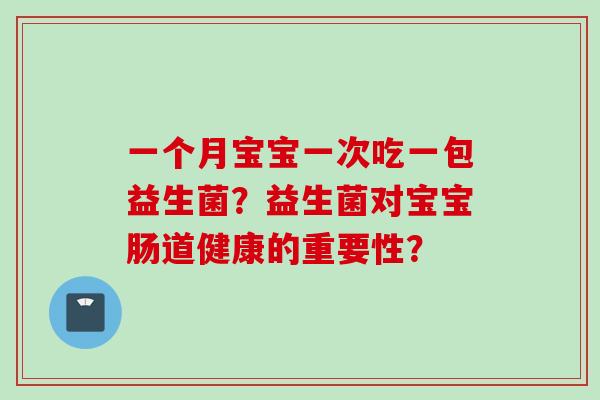 一个月宝宝一次吃一包益生菌？益生菌对宝宝肠道健康的重要性？