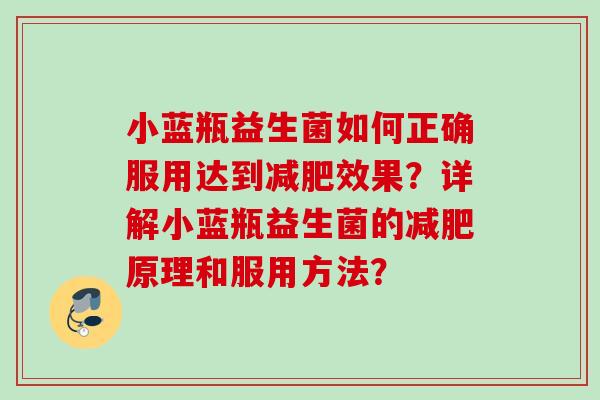 小蓝瓶益生菌如何正确服用达到效果？详解小蓝瓶益生菌的原理和服用方法？