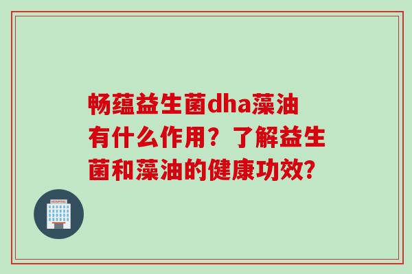 畅蕴益生菌dha藻油有什么作用？了解益生菌和藻油的健康功效？