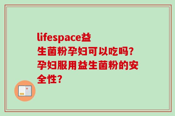 lifespace益生菌粉孕妇可以吃吗？孕妇服用益生菌粉的安全性？