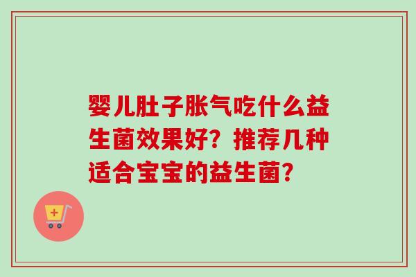 婴儿肚子吃什么益生菌效果好?推荐几种适合宝宝的益生菌? 婴儿肚子吃什么益生菌效果好?推荐几种适合宝宝的益生菌?