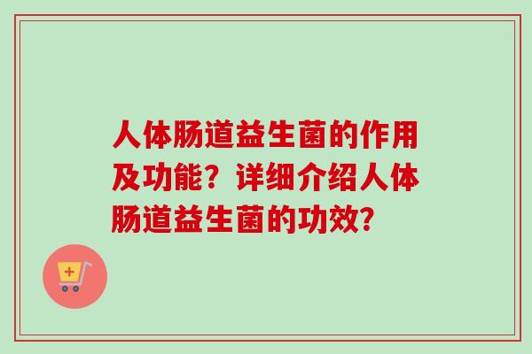 人体肠道益生菌的作用及功能？详细介绍人体肠道益生菌的功效？