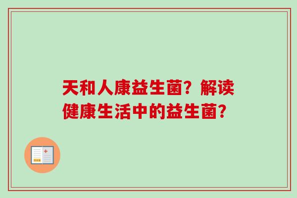 天和人康益生菌？解读健康生活中的益生菌？