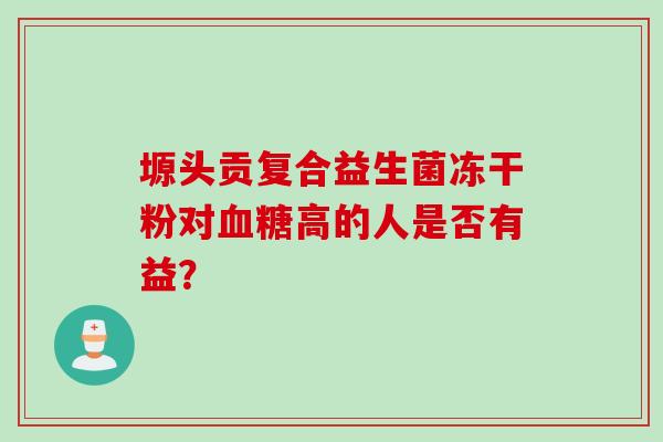 塬头贡复合益生菌冻干粉对高的人是否有益? 塬头贡复合益生菌冻干粉对高的人是否有益?