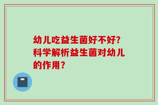 幼儿吃益生菌好不好?科学解析益生菌对幼儿的作用? 幼儿吃益生菌好不好?科学解析益生菌对幼儿的作用?