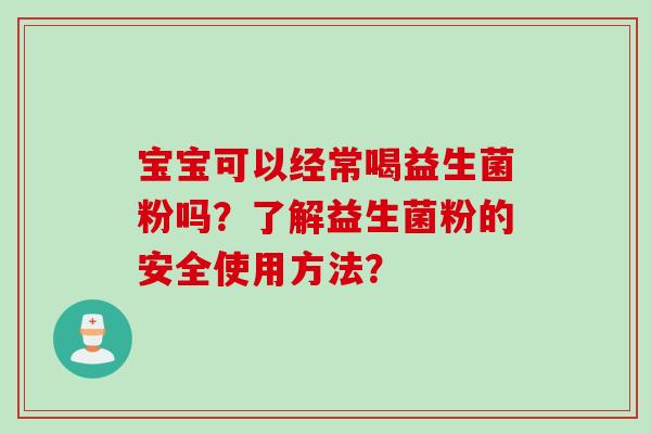 宝宝可以经常喝益生菌粉吗?了解益生菌粉的安全使用方法? 宝宝可以经常喝益生菌粉吗?了解益生菌粉的安全使用方法?