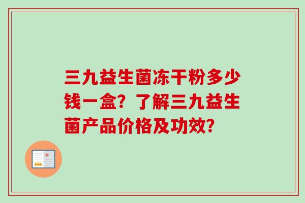 三九益生菌冻干粉多少钱一盒？了解三九益生菌产品价格及功效？