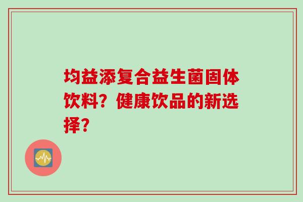 均益添复合益生菌固体饮料？健康饮品的新选择？
