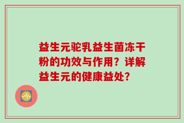 益生元驼乳益生菌冻干粉的功效与作用?详解益生元的健康益处? 益生元驼乳益生菌冻干粉的功效与作用?详解益生元的健康益处?