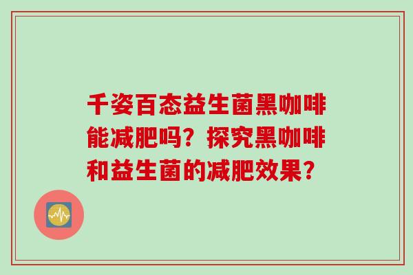 千姿百态益生菌黑咖啡能吗?探究黑咖啡和益生菌的效果? 千姿百态益生菌黑咖啡能吗?探究黑咖啡和益生菌的效果?