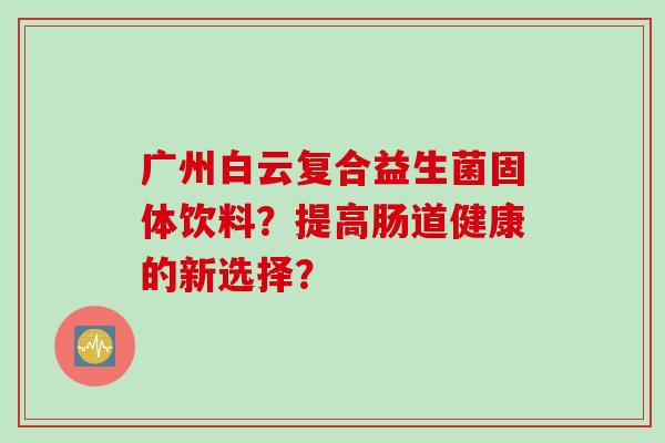 广州白云复合益生菌固体饮料?提高肠道健康的新选择? 广州白云复合益生菌固体饮料?提高肠道健康的新选择?