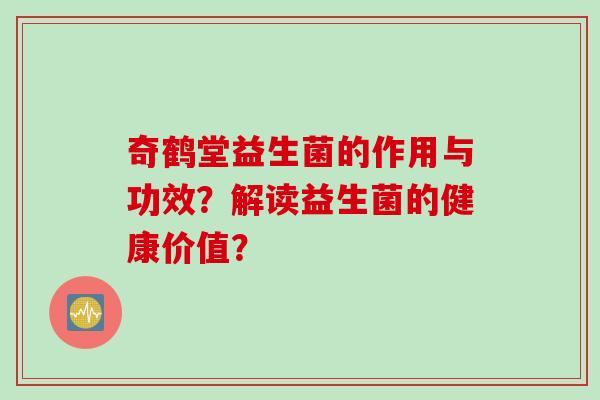 奇鹤堂益生菌的作用与功效?解读益生菌的健康价值? 奇鹤堂益生菌的作用与功效?解读益生菌的健康价值?