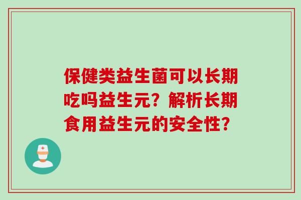 保健类益生菌可以长期吃吗益生元?解析长期食用益生元的安全性? 保健类益生菌可以长期吃吗益生元?解析长期食用益生元的安全性?