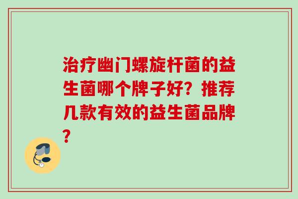 幽门螺旋杆菌的益生菌哪个牌子好?推荐几款有效的益生菌品牌? 幽门螺旋杆菌的益生菌哪个牌子好?推荐几款有效的益生菌品牌?