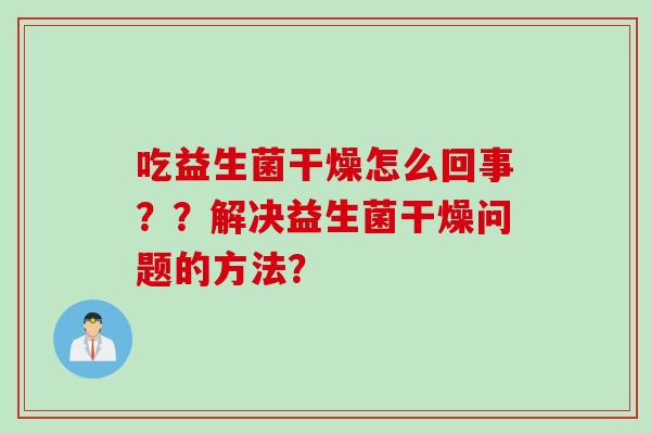 吃益生菌干燥怎么回事？？解决益生菌干燥问题的方法？