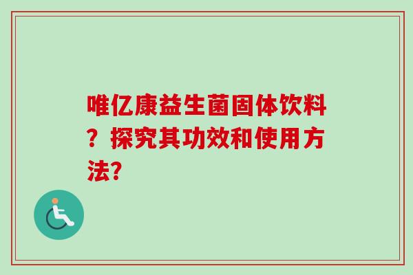唯亿康益生菌固体饮料?探究其功效和使用方法? 唯亿康益生菌固体饮料?探究其功效和使用方法?