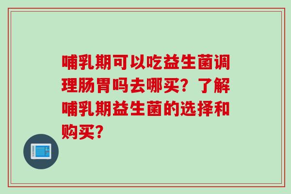 哺乳期可以吃益生菌调理肠胃吗去哪买?了解哺乳期益生菌的选择和购买? 哺乳期可以吃益生菌调理肠胃吗去哪买?了解哺乳期益生菌的选择和购买?