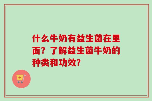 什么牛奶有益生菌在里面？了解益生菌牛奶的种类和功效？