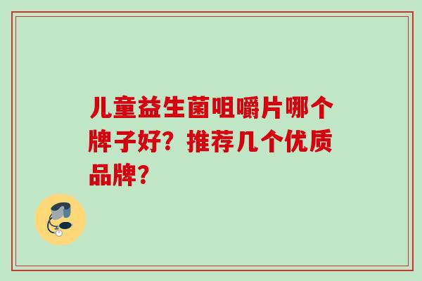 儿童益生菌咀嚼片哪个牌子好？推荐几个优质品牌？