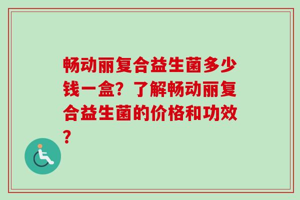 畅动丽复合益生菌多少钱一盒？了解畅动丽复合益生菌的价格和功效？