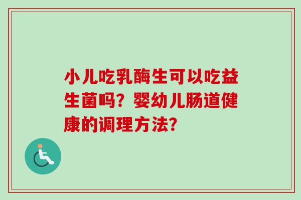 小儿吃乳酶生可以吃益生菌吗？婴幼儿肠道健康的调理方法？