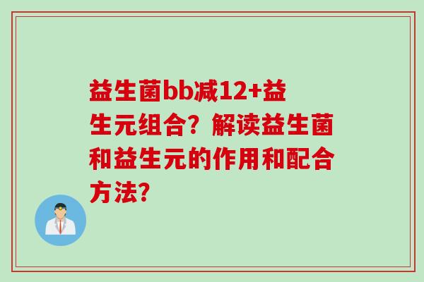 益生菌bb减12+益生元组合?解读益生菌和益生元的作用和配合方法? 益生菌bb减12+益生元组合?解读益生菌和益生元的作用和配合方法?