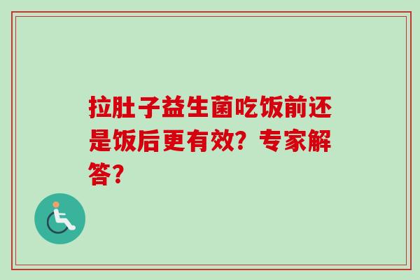 拉肚子益生菌吃饭前还是饭后更有效？专家解答？
