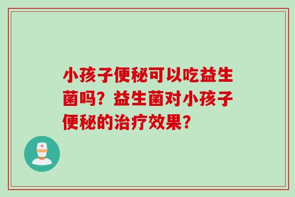小孩子可以吃益生菌吗?益生菌对小孩子的效果? 小孩子可以吃益生菌吗?益生菌对小孩子的效果?