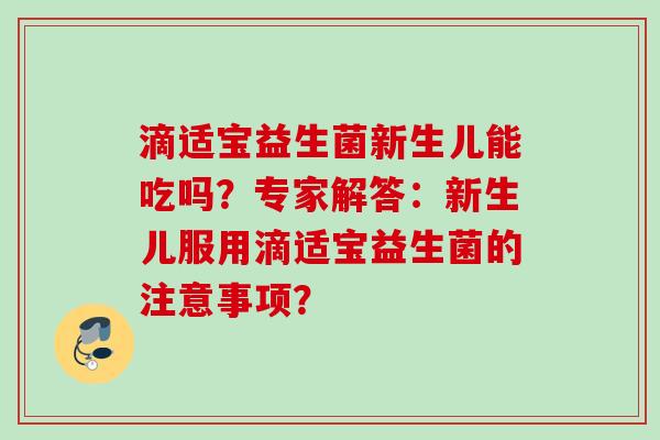 滴适宝益生菌新生儿能吃吗?专家解答:新生儿服用滴适宝益生菌的注意事项? 滴适宝益生菌新生儿能吃吗?专家解答:新生儿服用滴适宝益生菌的注意事项?
