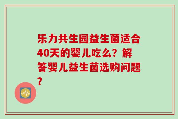 乐力共生园益生菌适合40天的婴儿吃么？解答婴儿益生菌选购问题？