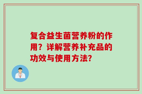 复合益生菌营养粉的作用?详解营养补充品的功效与使用方法? 复合益生菌营养粉的作用?详解营养补充品的功效与使用方法?