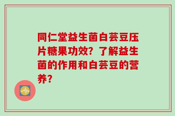 同仁堂益生菌白芸豆压片糖果功效？了解益生菌的作用和白芸豆的营养？