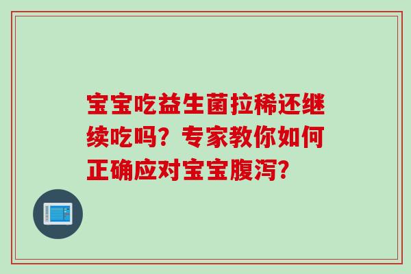 宝宝吃益生菌拉稀还继续吃吗?专家教你如何正确应对宝宝? 宝宝吃益生菌拉稀还继续吃吗?专家教你如何正确应对宝宝?