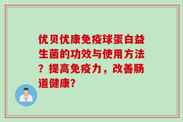 优贝优康球蛋白益生菌的功效与使用方法？提高力，改善肠道健康？