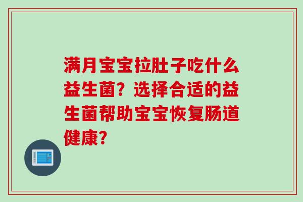 满月宝宝拉肚子吃什么益生菌?选择合适的益生菌帮助宝宝恢复肠道健康? 满月宝宝拉肚子吃什么益生菌?选择合适的益生菌帮助宝宝恢复肠道健康?