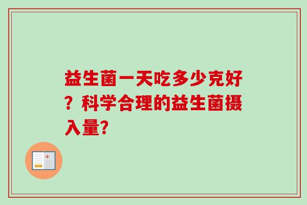 益生菌一天吃多少克好?科学合理的益生菌摄入量? 益生菌一天吃多少克好?科学合理的益生菌摄入量?