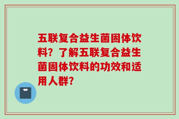 五联复合益生菌固体饮料?了解五联复合益生菌固体饮料的功效和适用人群? 五联复合益生菌固体饮料?了解五联复合益生菌固体饮料的功效和适用人群?