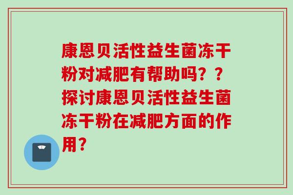 康恩贝活性益生菌冻干粉对减肥有帮助吗？？探讨康恩贝活性益生菌冻干粉在减肥方面的作用？