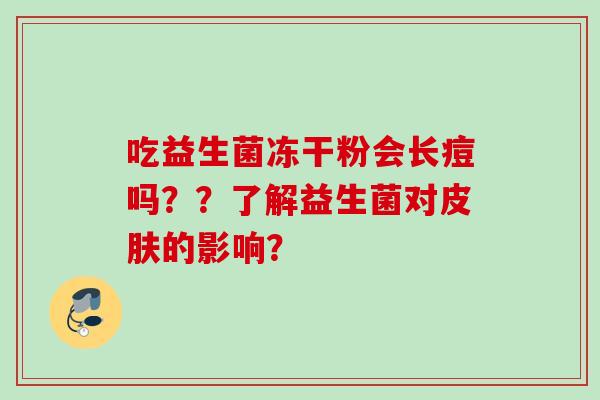 吃益生菌冻干粉会长痘吗??了解益生菌对的影响? 吃益生菌冻干粉会长痘吗??了解益生菌对的影响?