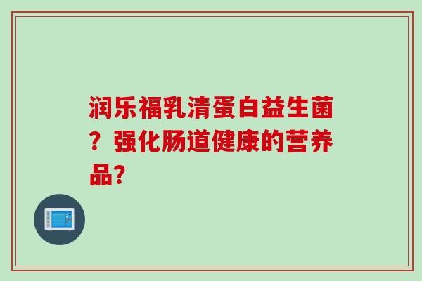 润乐福乳清蛋白益生菌？强化肠道健康的营养品？