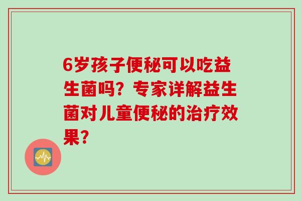 6岁孩子便秘可以吃益生菌吗？专家详解益生菌对儿童便秘的治疗效果？