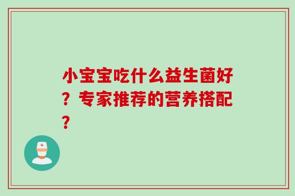小宝宝吃什么益生菌好?专家推荐的营养搭配? 小宝宝吃什么益生菌好?专家推荐的营养搭配?