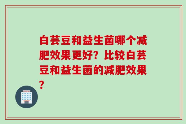 白芸豆和益生菌哪个效果更好?比较白芸豆和益生菌的效果? 白芸豆和益生菌哪个效果更好?比较白芸豆和益生菌的效果?
