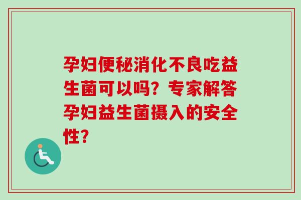 孕妇吃益生菌可以吗?专家解答孕妇益生菌摄入的安全性? 孕妇吃益生菌可以吗?专家解答孕妇益生菌摄入的安全性?