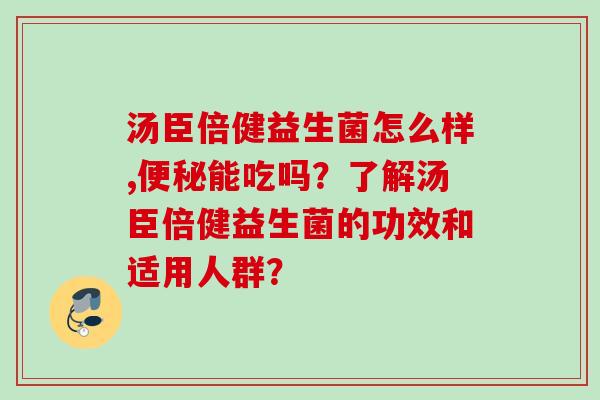 汤臣倍健益生菌怎么样,能吃吗?了解汤臣倍健益生菌的功效和适用人群? 汤臣倍健益生菌怎么样,能吃吗?了解汤臣倍健益生菌的功效和适用人群?