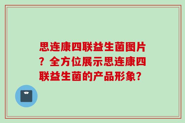 思连康四联益生菌图片?全方位展示思连康四联益生菌的产品形象? 思连康四联益生菌图片?全方位展示思连康四联益生菌的产品形象?