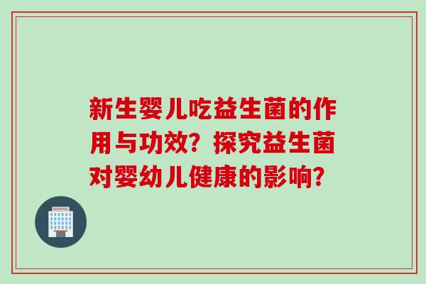 新生婴儿吃益生菌的作用与功效？探究益生菌对婴幼儿健康的影响？