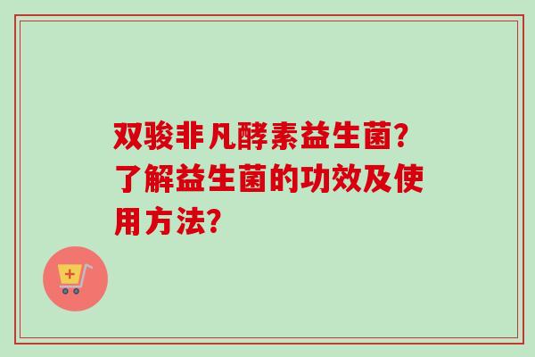双骏非凡酵素益生菌？了解益生菌的功效及使用方法？