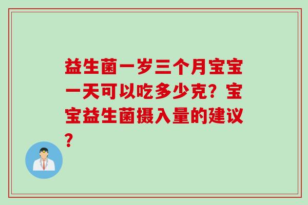 益生菌一岁三个月宝宝一天可以吃多少克？宝宝益生菌摄入量的建议？