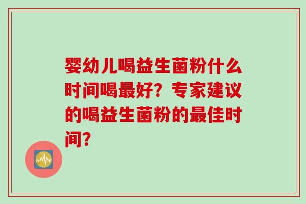 婴幼儿喝益生菌粉什么时间喝好?专家建议的喝益生菌粉的佳时间? 婴幼儿喝益生菌粉什么时间喝好?专家建议的喝益生菌粉的佳时间?
